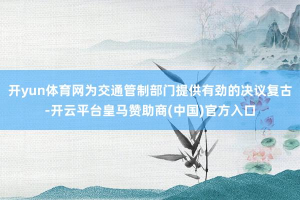 开yun体育网为交通管制部门提供有劲的决议复古-开云平台皇马赞助商(中国)官方入口
