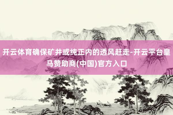 开云体育确保矿井或纯正内的透风赶走-开云平台皇马赞助商(中国)官方入口