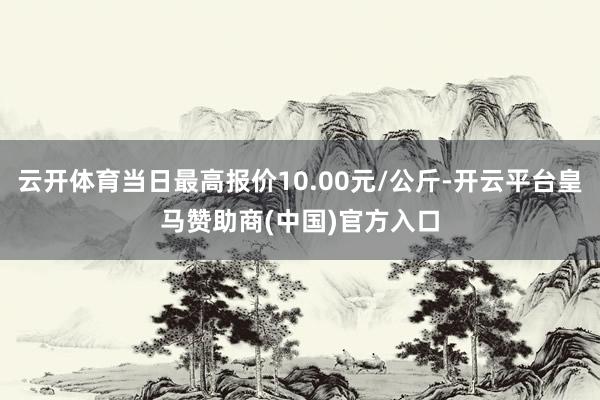 云开体育当日最高报价10.00元/公斤-开云平台皇马赞助商(中国)官方入口