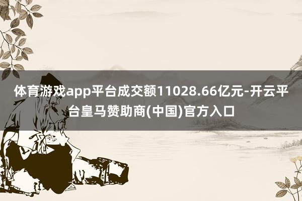 体育游戏app平台成交额11028.66亿元-开云平台皇马赞助商(中国)官方入口