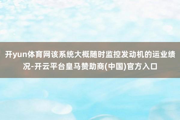 开yun体育网该系统大概随时监控发动机的运业绩况-开云平台皇马赞助商(中国)官方入口