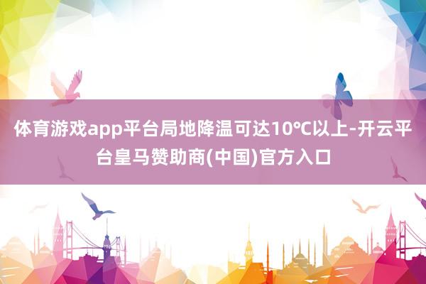 体育游戏app平台局地降温可达10℃以上-开云平台皇马赞助商(中国)官方入口