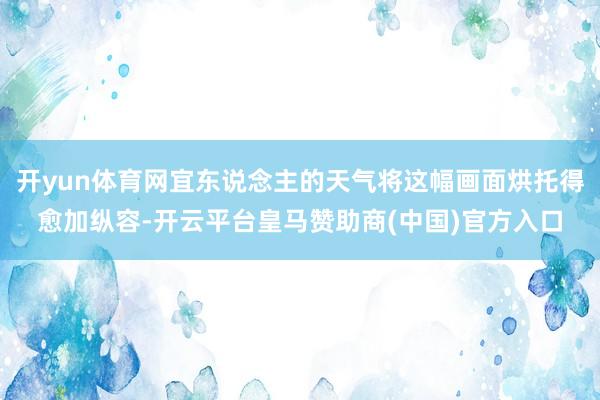 开yun体育网宜东说念主的天气将这幅画面烘托得愈加纵容-开云平台皇马赞助商(中国)官方入口