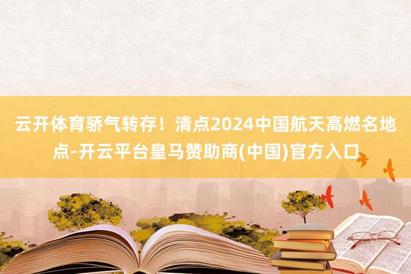 云开体育骄气转存！清点2024中国航天高燃名地点-开云平台皇马赞助商(中国)官方入口