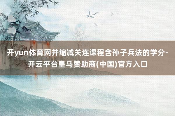 开yun体育网并缩减关连课程含孙子兵法的学分-开云平台皇马赞助商(中国)官方入口