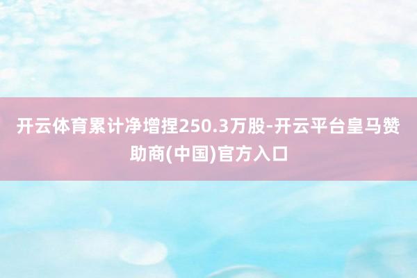 开云体育累计净增捏250.3万股-开云平台皇马赞助商(中国)官方入口