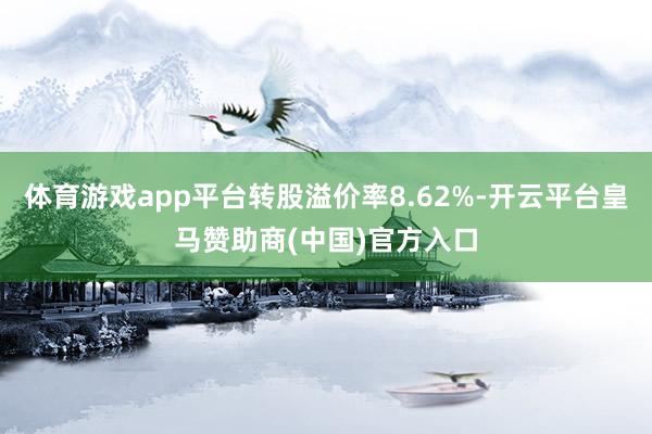 体育游戏app平台转股溢价率8.62%-开云平台皇马赞助商(中国)官方入口