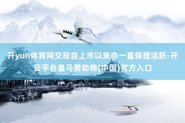 开yun体育网交投自上市以来亦一直保捏活跃-开云平台皇马赞助商(中国)官方入口