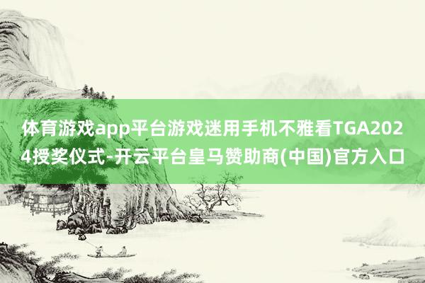 体育游戏app平台游戏迷用手机不雅看TGA2024授奖仪式-开云平台皇马赞助商(中国)官方入口