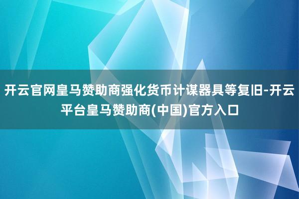 开云官网皇马赞助商强化货币计谋器具等复旧-开云平台皇马赞助商(中国)官方入口