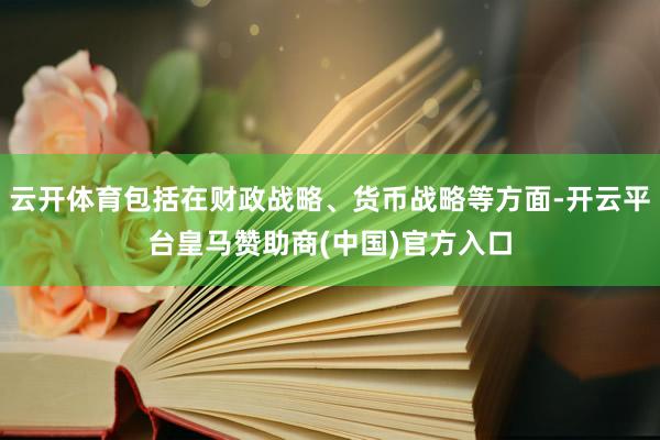 云开体育包括在财政战略、货币战略等方面-开云平台皇马赞助商(中国)官方入口