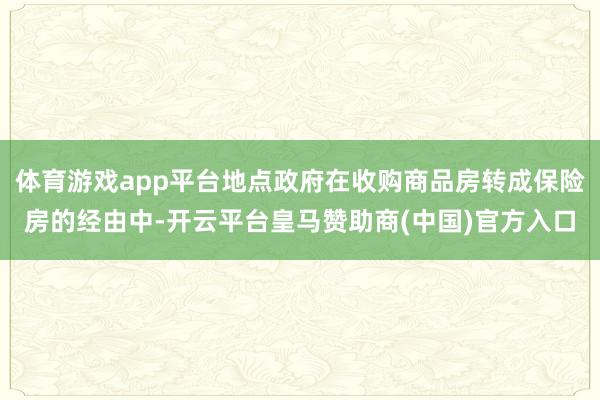 体育游戏app平台地点政府在收购商品房转成保险房的经由中-开云平台皇马赞助商(中国)官方入口