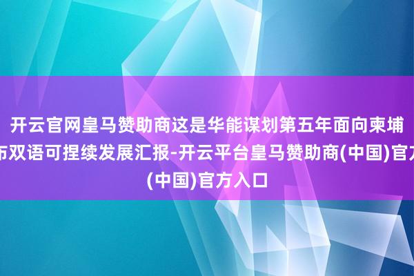 开云官网皇马赞助商这是华能谋划第五年面向柬埔寨发布双语可捏续发展汇报-开云平台皇马赞助商(中国)官方入口