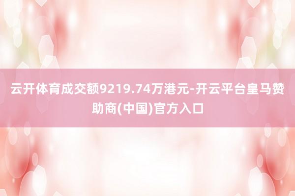 云开体育成交额9219.74万港元-开云平台皇马赞助商(中国)官方入口