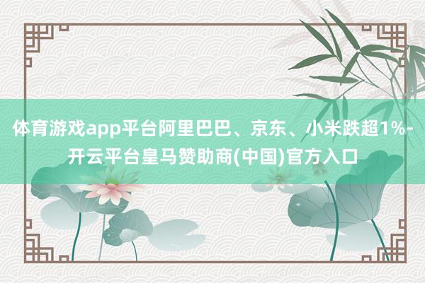 体育游戏app平台阿里巴巴、京东、小米跌超1%-开云平台皇马赞助商(中国)官方入口
