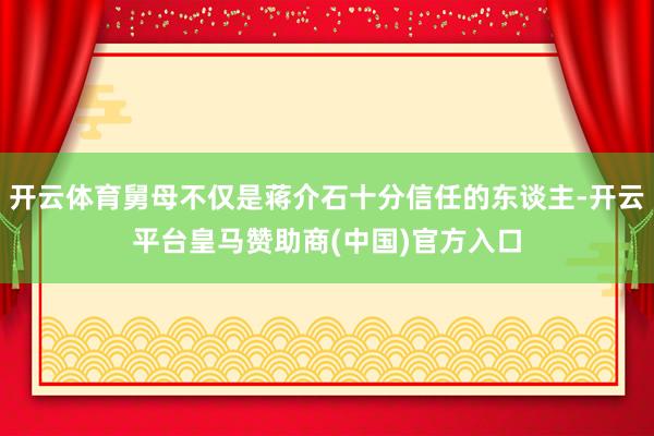 开云体育舅母不仅是蒋介石十分信任的东谈主-开云平台皇马赞助商(中国)官方入口