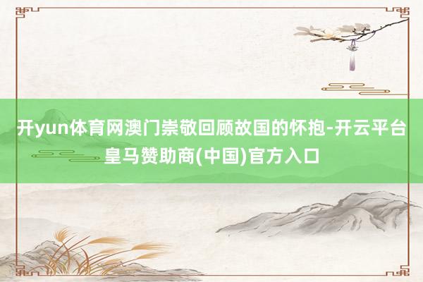 开yun体育网澳门崇敬回顾故国的怀抱-开云平台皇马赞助商(中国)官方入口
