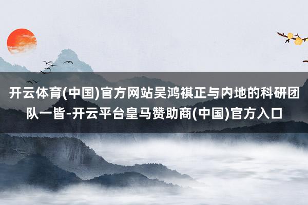 开云体育(中国)官方网站吴鸿祺正与内地的科研团队一皆-开云平台皇马赞助商(中国)官方入口