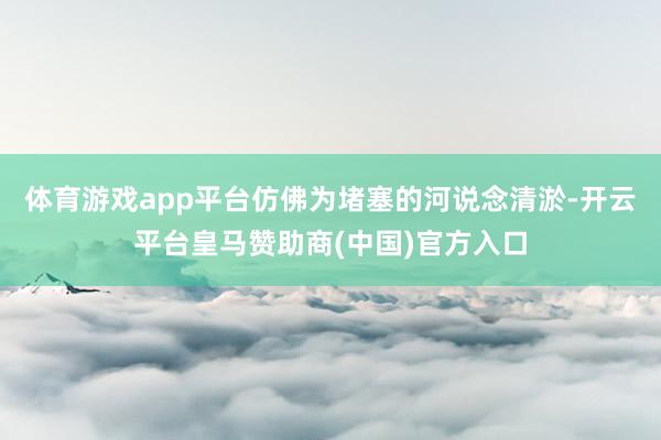 体育游戏app平台仿佛为堵塞的河说念清淤-开云平台皇马赞助商(中国)官方入口
