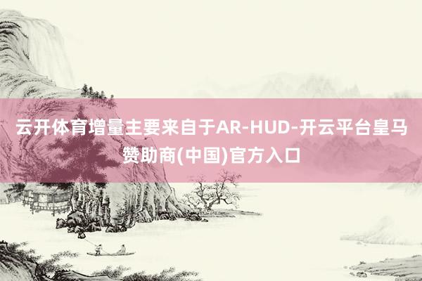 云开体育增量主要来自于AR-HUD-开云平台皇马赞助商(中国)官方入口