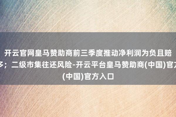 开云官网皇马赞助商前三季度推动净利润为负且赔本加多；二级市集往还风险-开云平台皇马赞助商(中国)官方入口