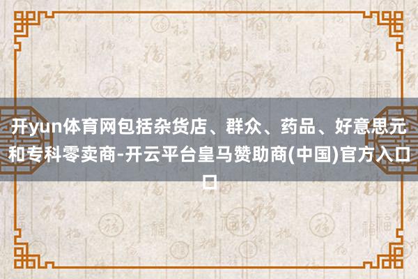 开yun体育网包括杂货店、群众、药品、好意思元和专科零卖商-开云平台皇马赞助商(中国)官方入口