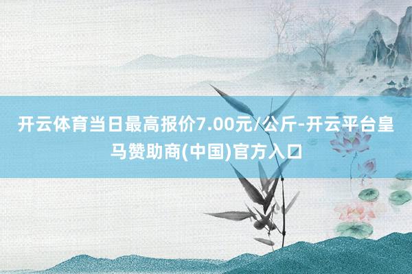 开云体育当日最高报价7.00元/公斤-开云平台皇马赞助商(中国)官方入口
