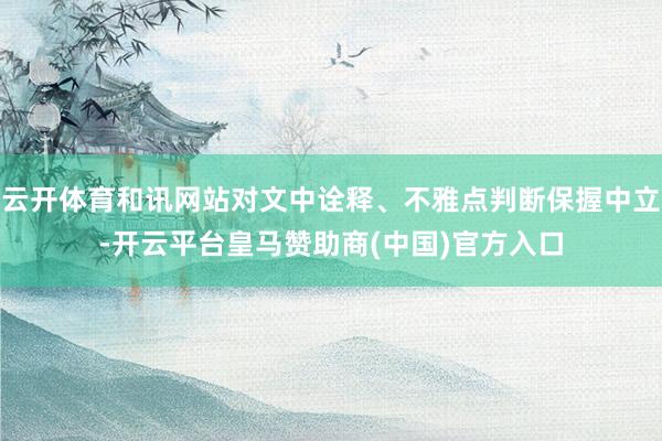 云开体育和讯网站对文中诠释、不雅点判断保握中立-开云平台皇马赞助商(中国)官方入口