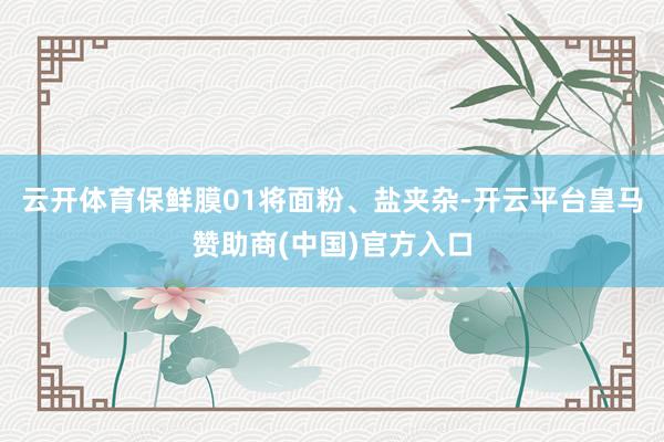 云开体育保鲜膜01将面粉、盐夹杂-开云平台皇马赞助商(中国)官方入口