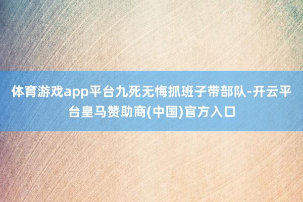 体育游戏app平台九死无悔抓班子带部队-开云平台皇马赞助商(中国)官方入口
