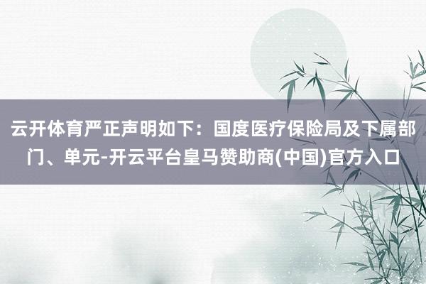 云开体育严正声明如下：国度医疗保险局及下属部门、单元-开云平台皇马赞助商(中国)官方入口