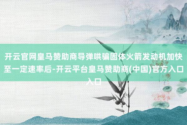 开云官网皇马赞助商导弹哄骗固体火箭发动机加快至一定速率后-开云平台皇马赞助商(中国)官方入口