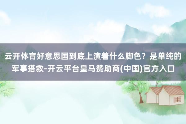 云开体育好意思国到底上演着什么脚色？是单纯的军事搭救-开云平台皇马赞助商(中国)官方入口