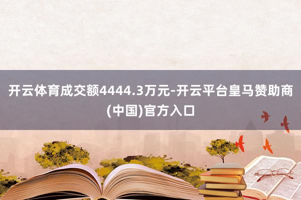 开云体育成交额4444.3万元-开云平台皇马赞助商(中国)官方入口