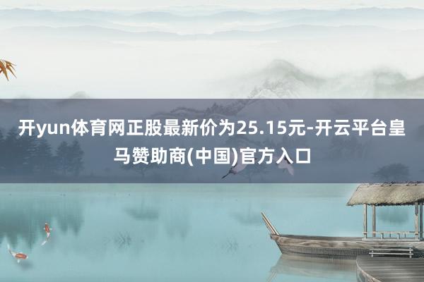 开yun体育网正股最新价为25.15元-开云平台皇马赞助商(中国)官方入口