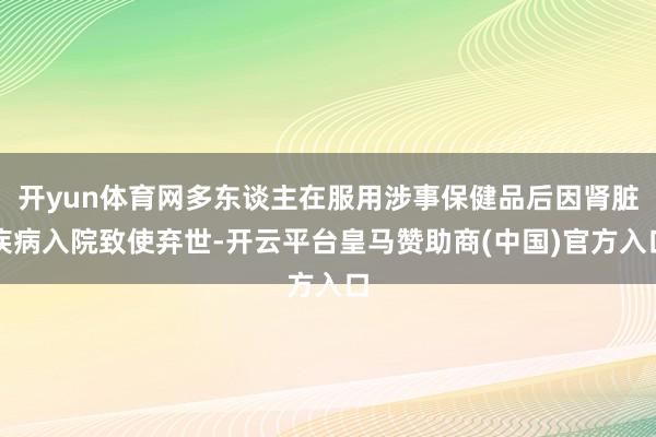 开yun体育网多东谈主在服用涉事保健品后因肾脏疾病入院致使弃世-开云平台皇马赞助商(中国)官方入口