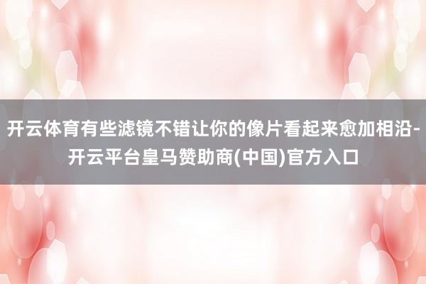 开云体育有些滤镜不错让你的像片看起来愈加相沿-开云平台皇马赞助商(中国)官方入口
