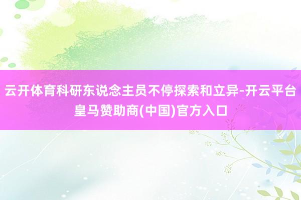 云开体育科研东说念主员不停探索和立异-开云平台皇马赞助商(中国)官方入口