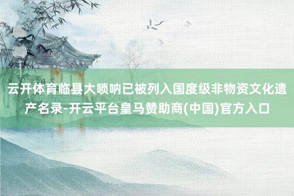 云开体育临县大唢呐已被列入国度级非物资文化遗产名录-开云平台皇马赞助商(中国)官方入口