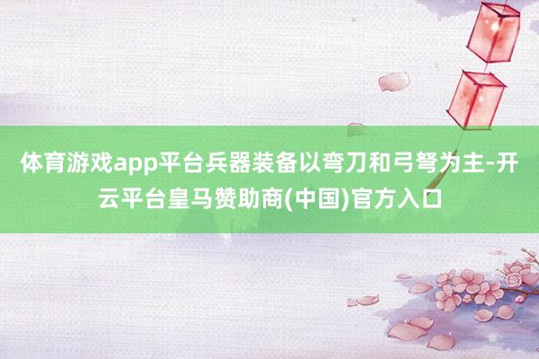 体育游戏app平台兵器装备以弯刀和弓弩为主-开云平台皇马赞助商(中国)官方入口
