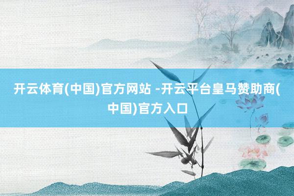 开云体育(中国)官方网站 -开云平台皇马赞助商(中国)官方入口
