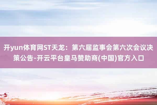 开yun体育网ST天龙：第六届监事会第六次会议决策公告-开云平台皇马赞助商(中国)官方入口