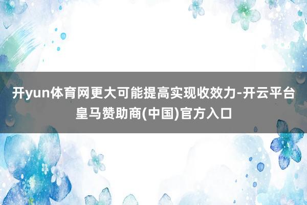 开yun体育网更大可能提高实现收效力-开云平台皇马赞助商(中国)官方入口