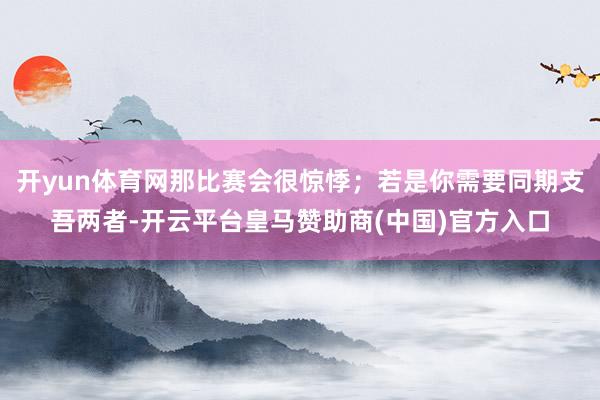 开yun体育网那比赛会很惊悸；若是你需要同期支吾两者-开云平台皇马赞助商(中国)官方入口