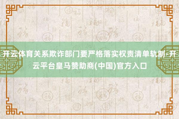 开云体育关系欺诈部门要严格落实权责清单轨制-开云平台皇马赞助商(中国)官方入口