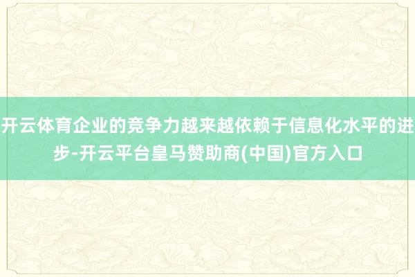 开云体育企业的竞争力越来越依赖于信息化水平的进步-开云平台皇马赞助商(中国)官方入口