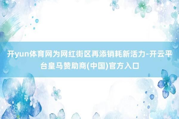 开yun体育网为网红街区再添销耗新活力-开云平台皇马赞助商(中国)官方入口