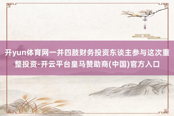开yun体育网一并四肢财务投资东谈主参与这次重整投资-开云平台皇马赞助商(中国)官方入口