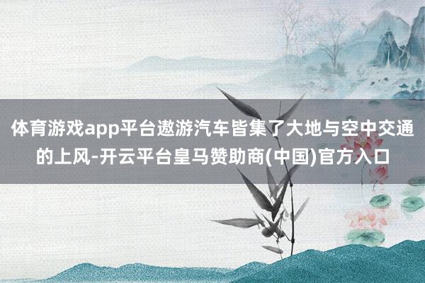 体育游戏app平台遨游汽车皆集了大地与空中交通的上风-开云平台皇马赞助商(中国)官方入口