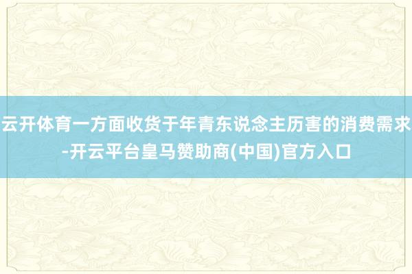 云开体育一方面收货于年青东说念主历害的消费需求-开云平台皇马赞助商(中国)官方入口